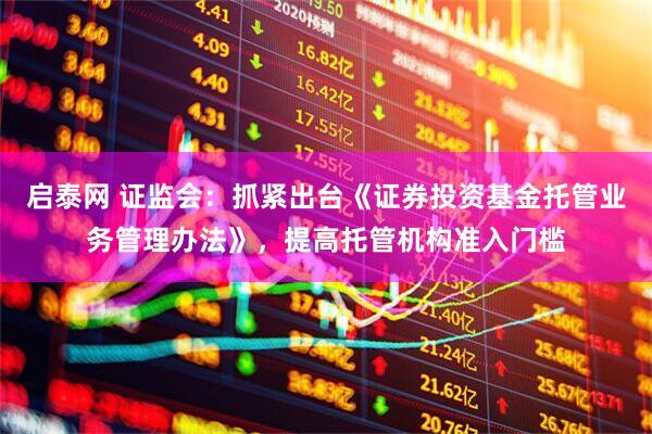 启泰网 证监会：抓紧出台《证券投资基金托管业务管理办法》，提高托管机构准入门槛