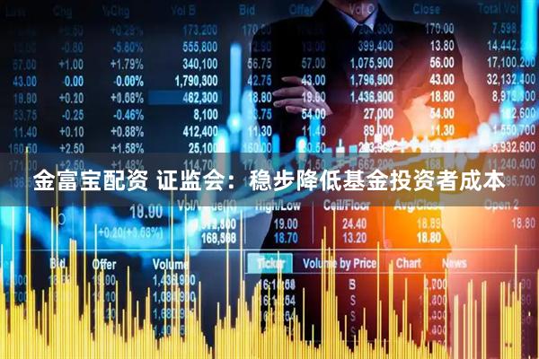 金富宝配资 证监会：稳步降低基金投资者成本