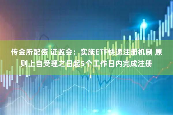 传金所配资 证监会：实施ETF快速注册机制 原则上自受理之日起5个工作日内完成注册