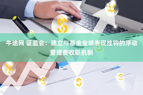 牛途网 证监会：建立与基金业绩表现挂钩的浮动管理费收取机制