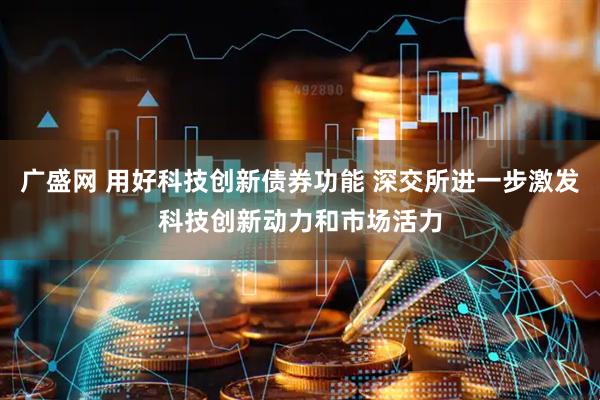 广盛网 用好科技创新债券功能 深交所进一步激发科技创新动力和市场活力