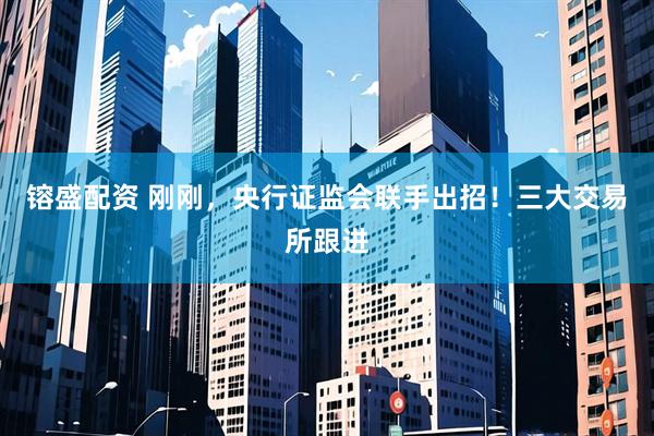镕盛配资 刚刚，央行证监会联手出招！三大交易所跟进