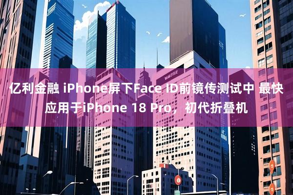 亿利金融 iPhone屏下Face ID前镜传测试中 最快应用于iPhone 18 Pro，初代折叠机