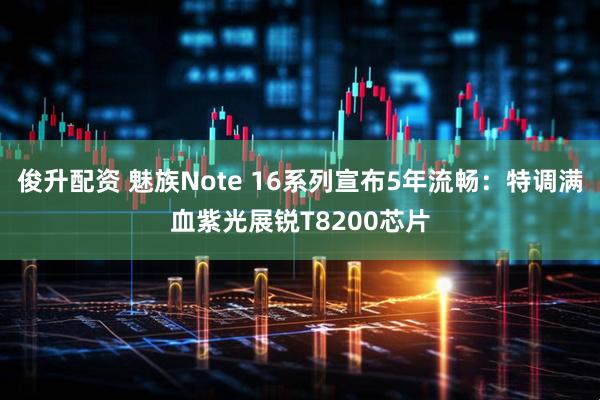 俊升配资 魅族Note 16系列宣布5年流畅：特调满血紫光展锐T8200芯片