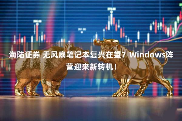 海陆证券 无风扇笔记本复兴在望？Windows阵营迎来新转机！