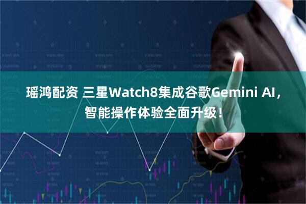 瑶鸿配资 三星Watch8集成谷歌Gemini AI，智能操作体验全面升级！