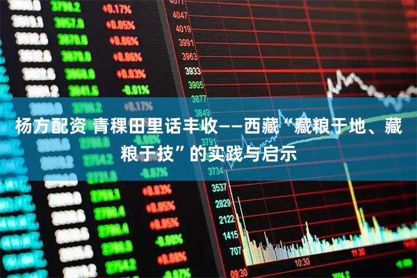 杨方配资 青稞田里话丰收——西藏“藏粮于地、藏粮于技”的实践与启示