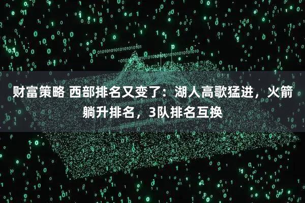 财富策略 西部排名又变了：湖人高歌猛进，火箭躺升排名，3队排名互换