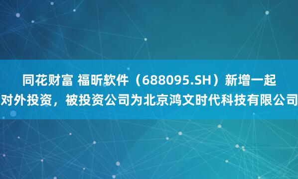同花财富 福昕软件（688095.SH）新增一起对外投资，被投资公司为北京鸿文时代科技有限公司