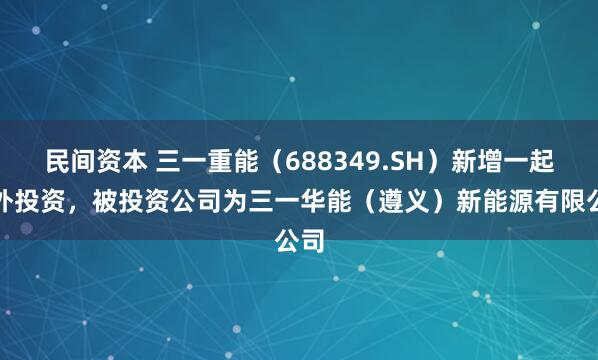 民间资本 三一重能（688349.SH）新增一起对外投资，被投资公司为三一华能（遵义）新能源有限公司
