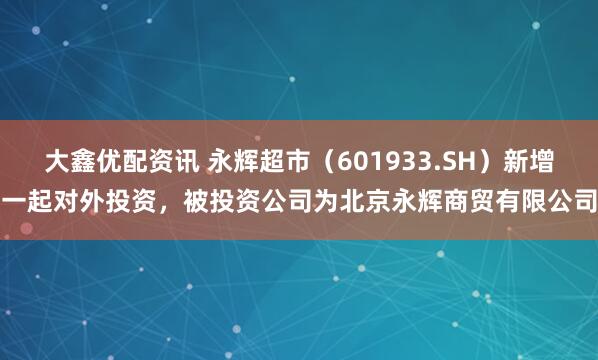 大鑫优配资讯 永辉超市（601933.SH）新增一起对外投资，被投资公司为北京永辉商贸有限公司