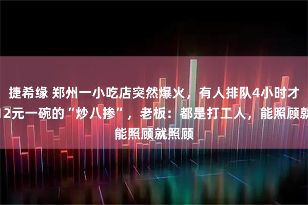 捷希缘 郑州一小吃店突然爆火，有人排队4小时才吃上12元一碗的“炒八掺”，老板：都是打工人，能照顾就照顾
