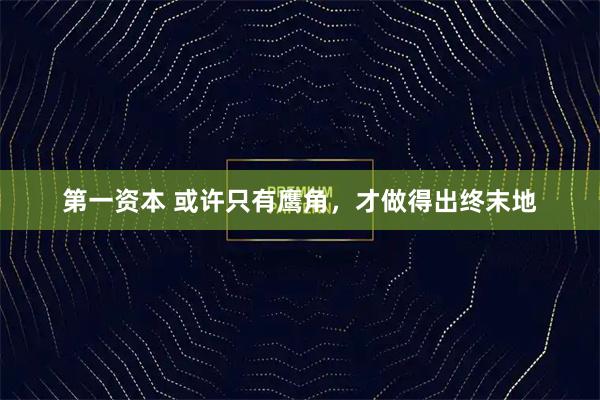 第一资本 或许只有鹰角，才做得出终末地