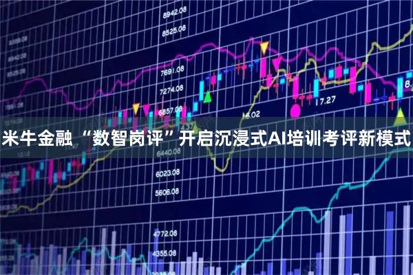 米牛金融 “数智岗评”开启沉浸式AI培训考评新模式