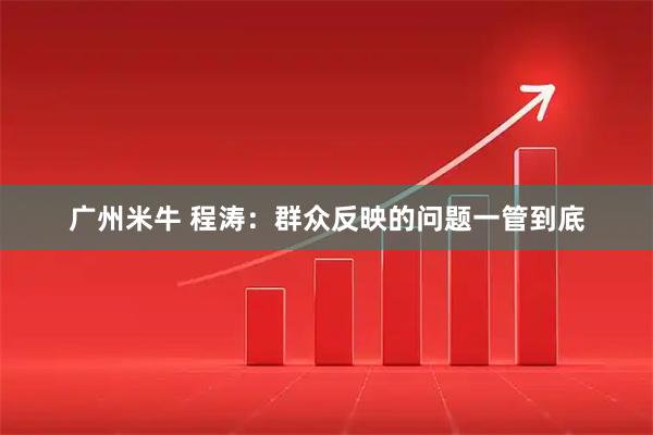 广州米牛 程涛：群众反映的问题一管到底