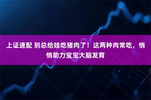 上证速配 别总给娃吃猪肉了！这两种肉常吃，悄悄助力宝宝大脑发育