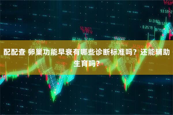 配配查 卵巢功能早衰有哪些诊断标准吗？还能辅助生育吗？