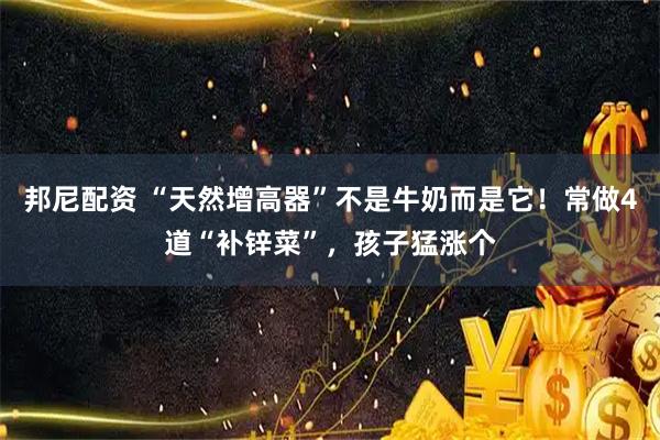 邦尼配资 “天然增高器”不是牛奶而是它！常做4道“补锌菜”，孩子猛涨个