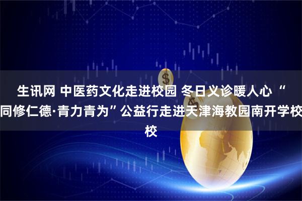 生讯网 中医药文化走进校园 冬日义诊暖人心 “同修仁德·青力青为”公益行走进天津海教园南开学校