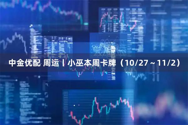 中金优配 周运丨小巫本周卡牌（10/27～11/2）