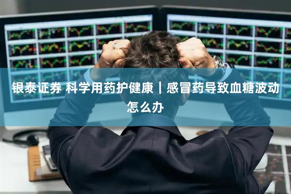 银泰证券 科学用药护健康|感冒药导致血糖波动怎么办