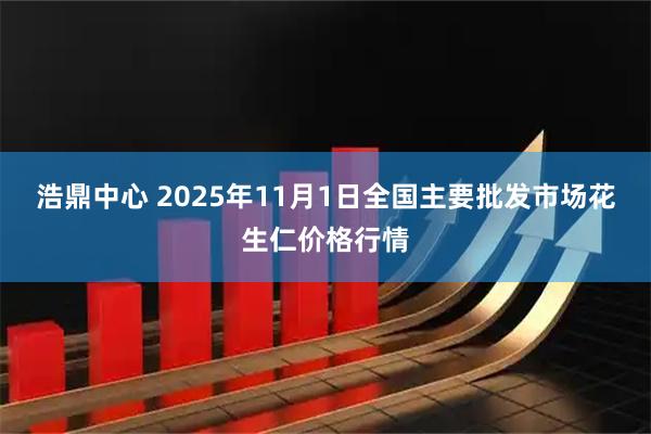浩鼎中心 2025年11月1日全国主要批发市场花生仁价格行情