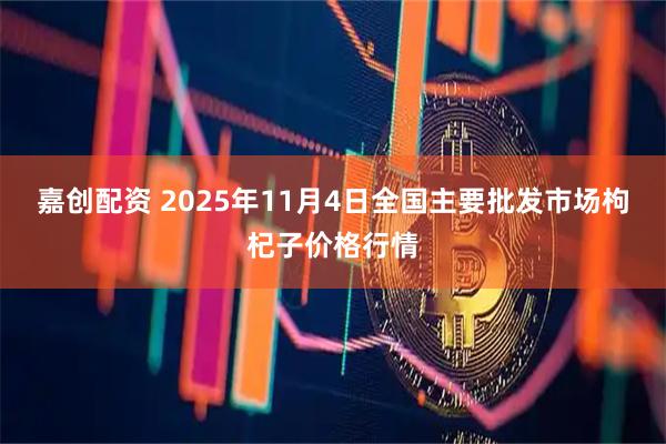 嘉创配资 2025年11月4日全国主要批发市场枸杞子价格行情