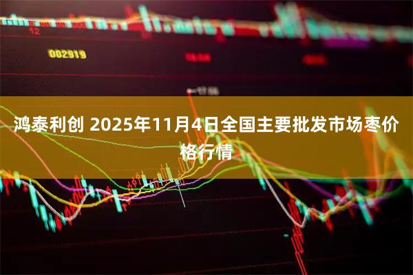 鸿泰利创 2025年11月4日全国主要批发市场枣价格行情