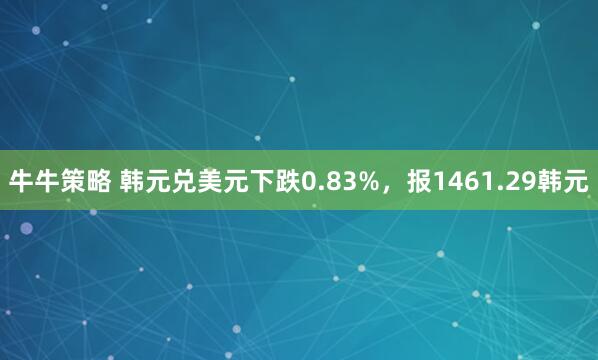 牛牛策略 韩元兑美元下跌0.83%，报1461.29韩元