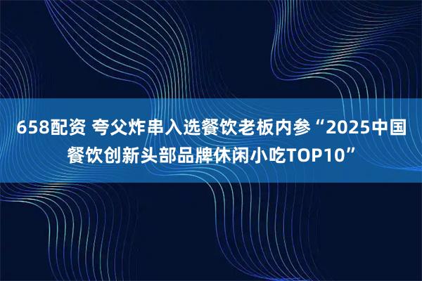 658配资 夸父炸串入选餐饮老板内参“2025中国餐饮创新头部品牌休闲小吃TOP10”