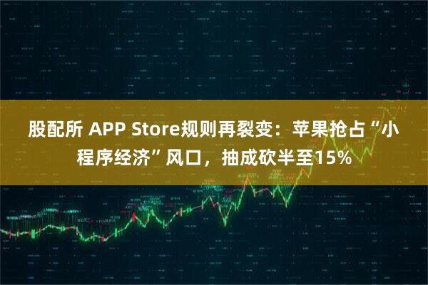 股配所 APP Store规则再裂变:苹果抢占“小程序经济”风口,抽成砍半至15%