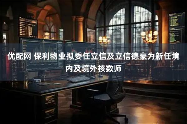 优配网 保利物业拟委任立信及立信德豪为新任境内及境外核数师