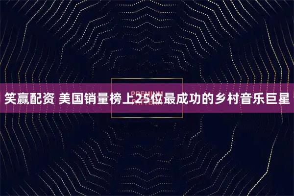 笑赢配资 美国销量榜上25位最成功的乡村音乐巨星