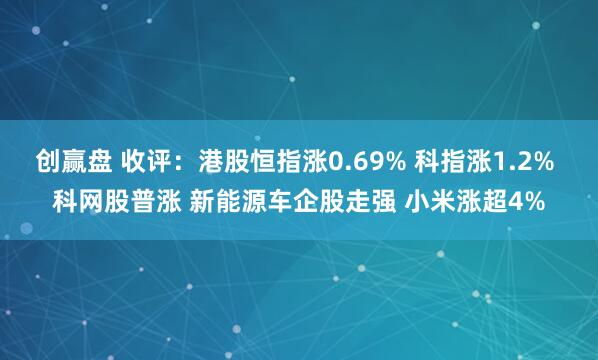 创赢盘 收评：港股恒指涨0.69% 科指涨1.2% 科网股普涨 新能源车企股走强 小米涨超4%