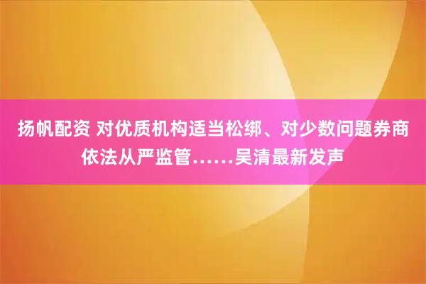 扬帆配资 对优质机构适当松绑、对少数问题券商依法从严监管……吴清最新发声