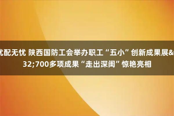 优配无忧 陕西国防工会举办职工“五小”创新成果展 700多项成果“走出深闺”惊艳亮相