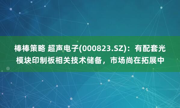 棒棒策略 超声电子(000823.SZ)：有配套光模块印制板相关技术储备，市场尚在拓展中
