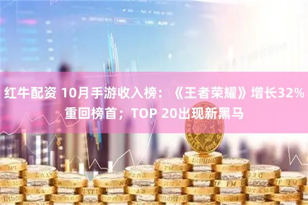 红牛配资 10月手游收入榜：《王者荣耀》增长32%重回榜首；TOP 20出现新黑马