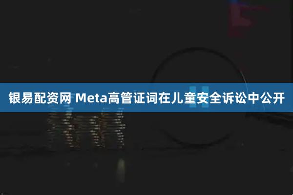 银易配资网 Meta高管证词在儿童安全诉讼中公开