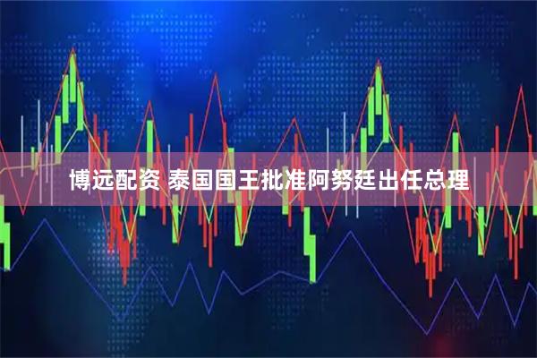 博远配资 泰国国王批准阿努廷出任总理