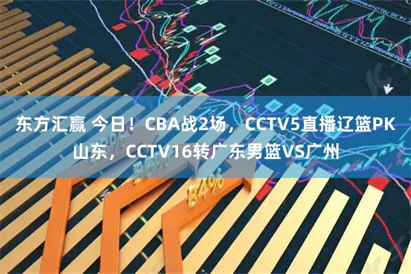 东方汇赢 今日！CBA战2场，CCTV5直播辽篮PK山东，CCTV16转广东男篮VS广州